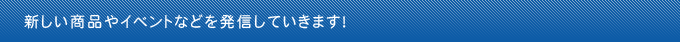 新しい商品やイベントなどを発信していきます！